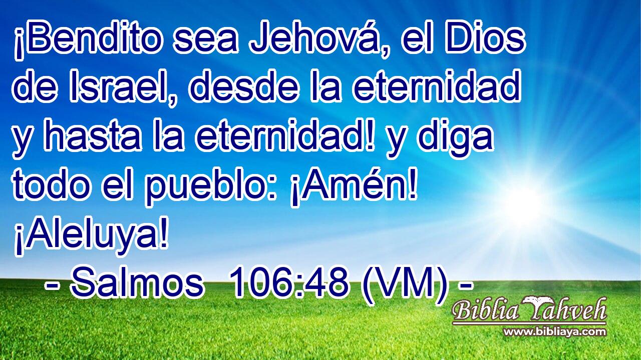  ¡Bendito sea Jehová, el Dios de Israel, desde la eternidad y hasta la eternidad! y diga todo el pueblo: ¡Amén! ¡Aleluya! 