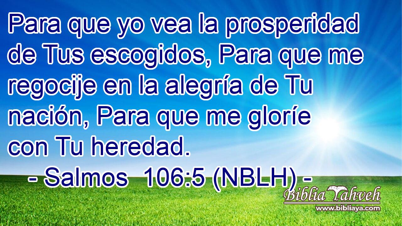  Para que yo vea la prosperidad de Tus escogidos, Para que me regocije en la alegría de Tu nación, Para que me gloríe con Tu heredad. 