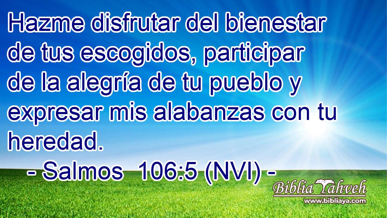  Hazme disfrutar del bienestar de tus escogidos, participar de la alegría de tu pueblo y expresar mis alabanzas con tu heredad. 