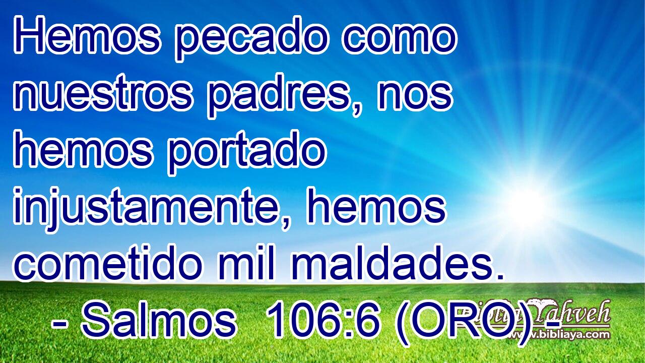  Hemos pecado como nuestros padres, nos hemos portado injustamente, hemos cometido mil maldades. 