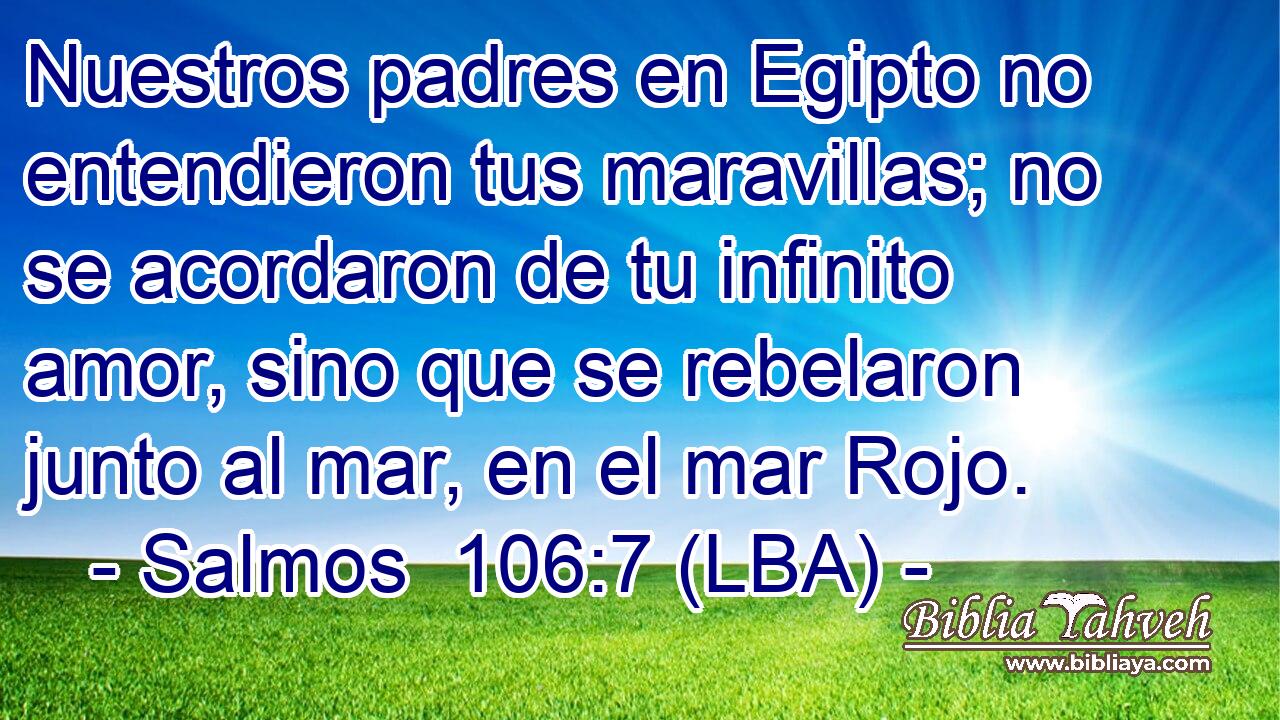 Nuestros padres en Egipto no entendieron tus maravillas; no se acordaron de tu infinito amor, sino que se rebelaron junto al mar, en el mar Rojo.