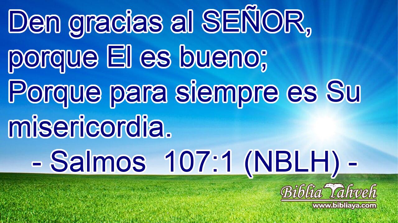  Den gracias al SEÑOR, porque El es bueno; Porque para siempre es Su misericordia. 