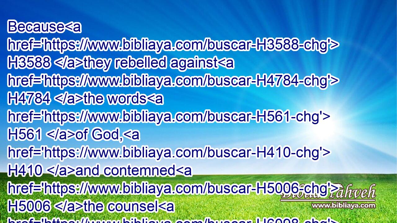 Because H3588 they rebelled against H4784 the words H561 of God, H410 and contemned H5006 the counsel H6098 of the most High:H5945