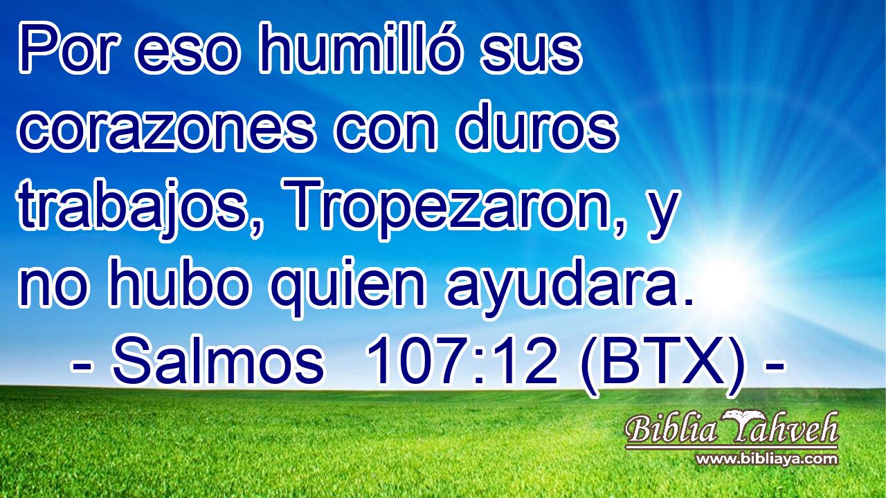 Por eso humilló sus corazones con duros trabajos, Tropezaron, y no hubo quien ayudara.