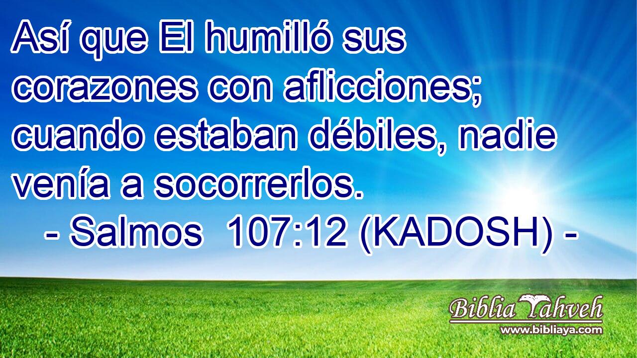  Así que El humilló sus corazones con aflicciones; cuando estaban débiles, nadie venía a socorrerlos. 