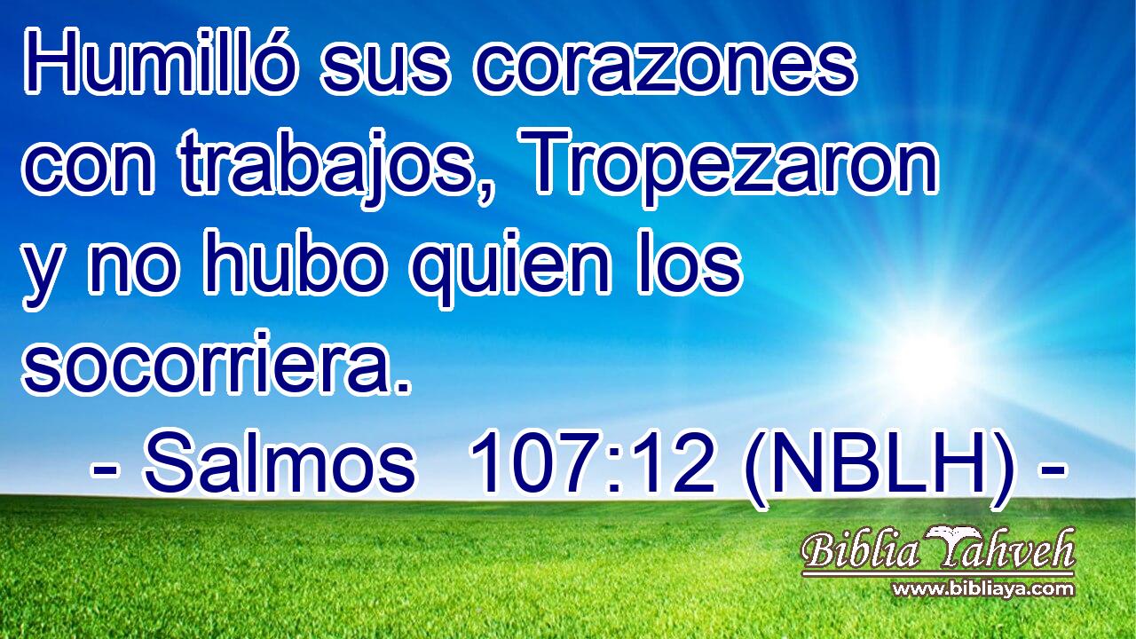  Humilló sus corazones con trabajos, Tropezaron y no hubo quien los socorriera. 