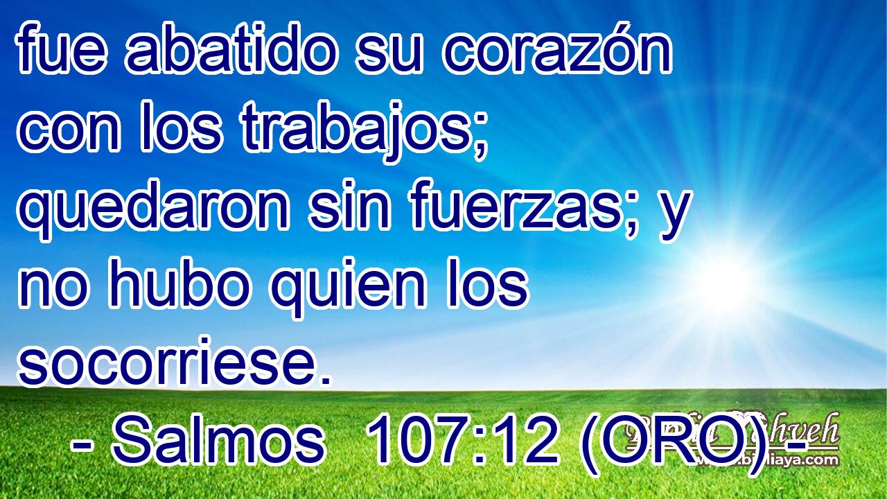 fue abatido su corazón con los trabajos; quedaron sin fuerzas; y no hubo quien los socorriese. 