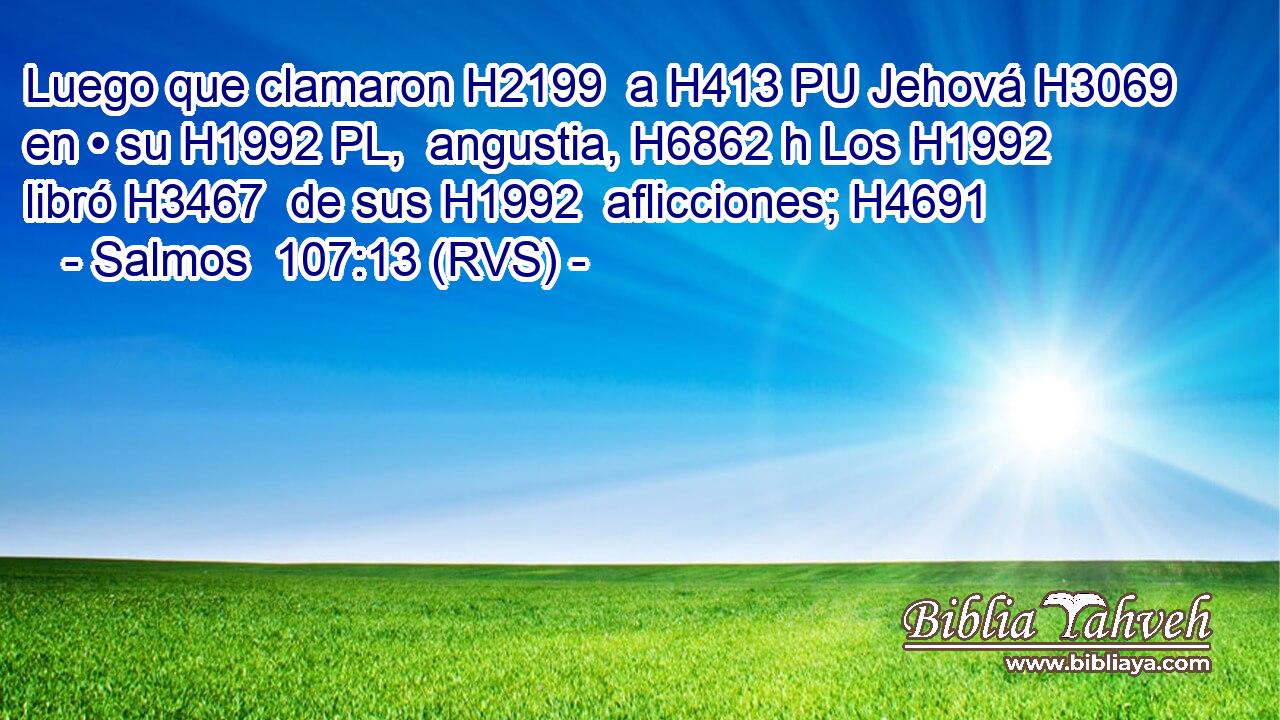 Luego que clamaron H2199  a H413 PU Jehová H3069  en • su H1992 PL,  angustia, H6862 h Los H1992  libró H3467  de sus H1992  aflicciones; H4691  