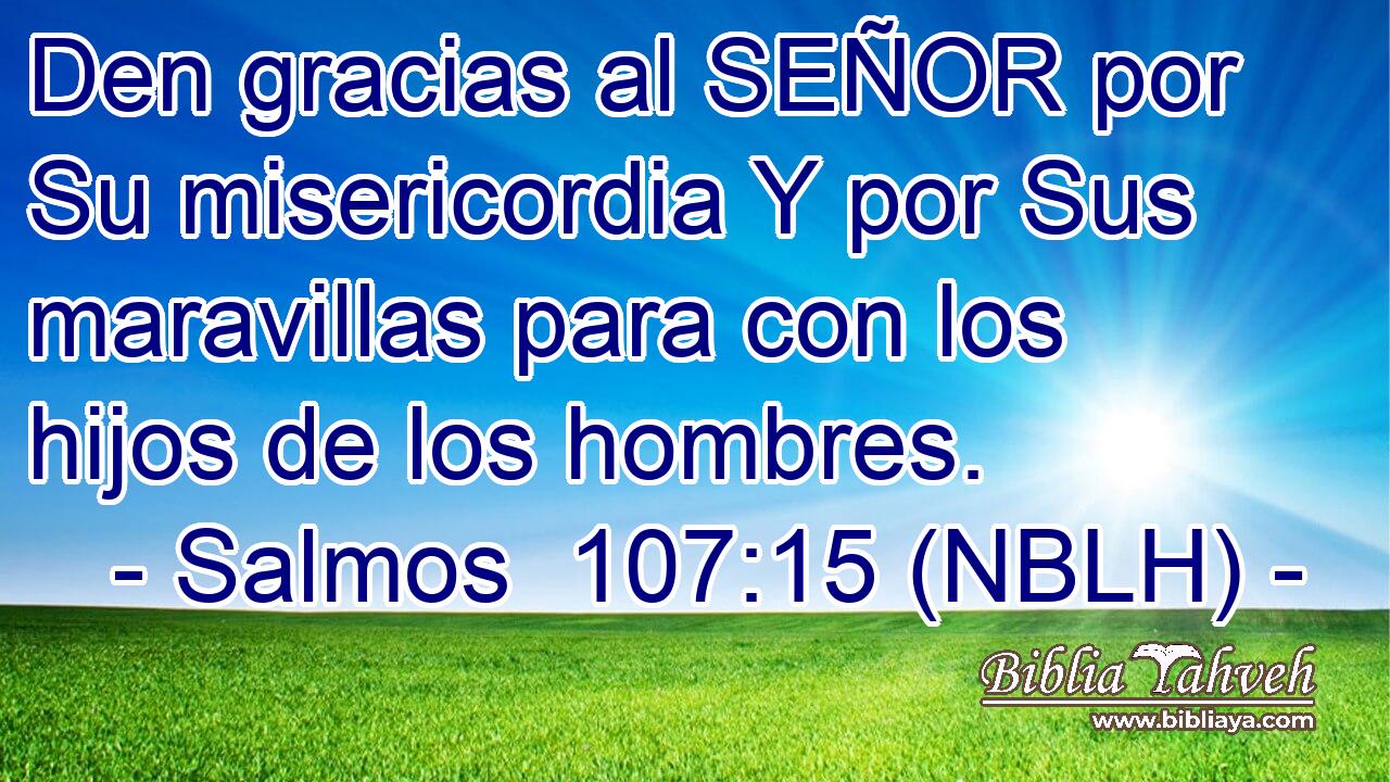  Den gracias al SEÑOR por Su misericordia Y por Sus maravillas para con los hijos de los hombres. 