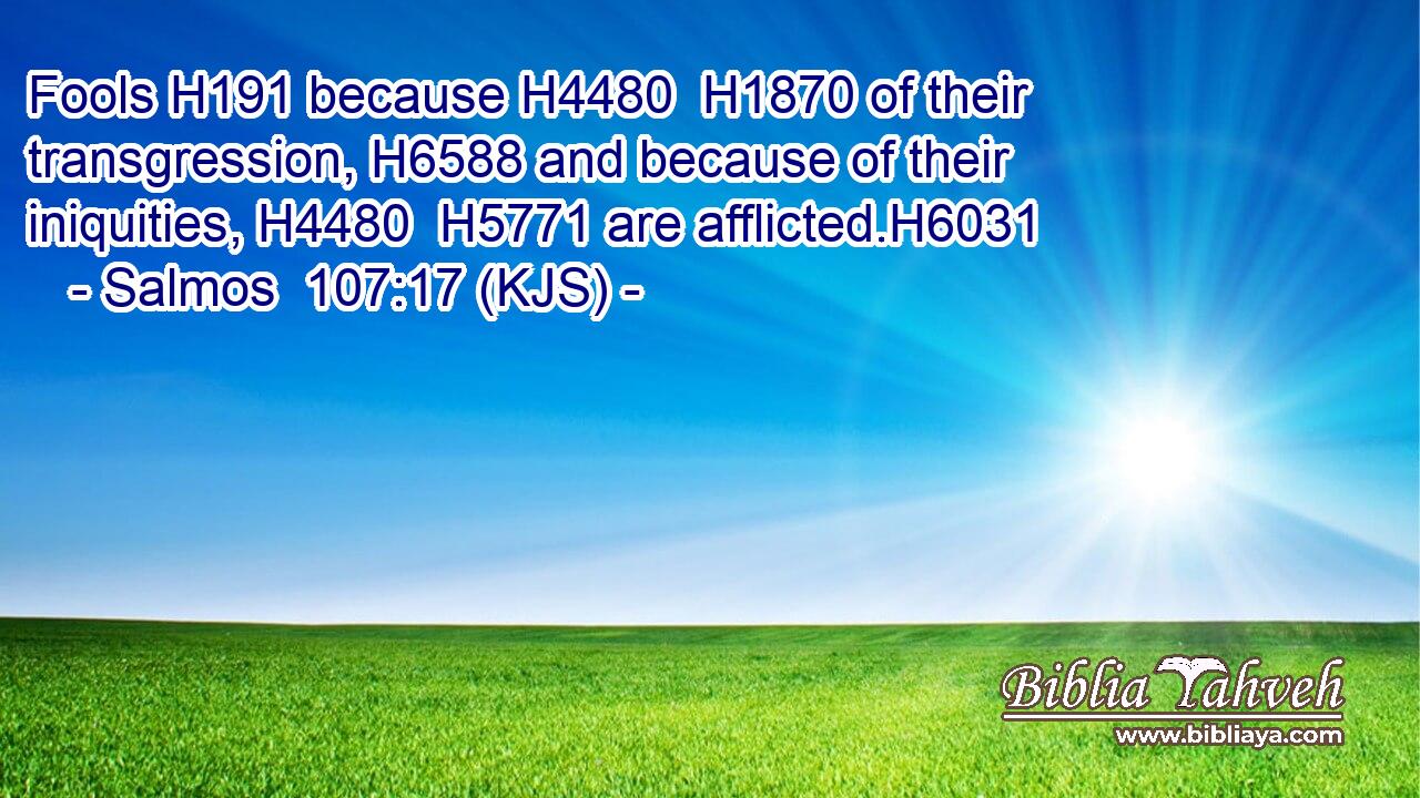 Fools H191 because H4480  H1870 of their transgression, H6588 and because of their iniquities, H4480  H5771 are afflicted.H6031