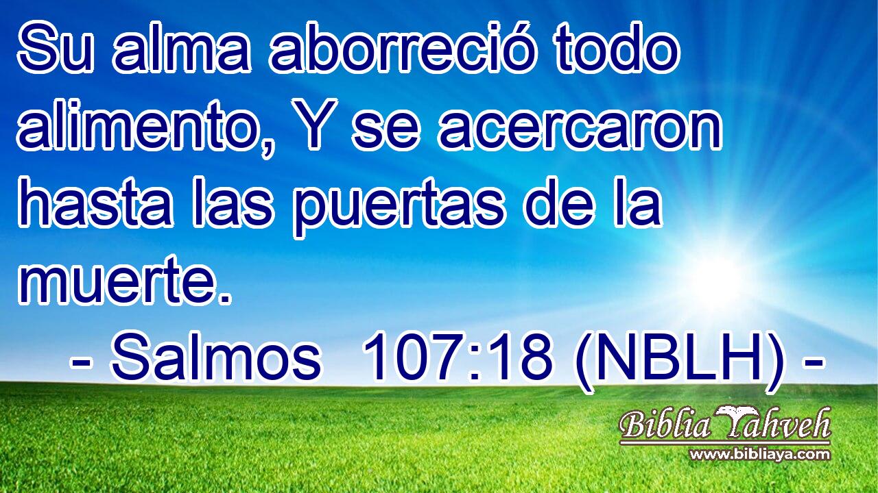 Su alma aborreció todo alimento, Y se acercaron hasta las puertas de la muerte. 