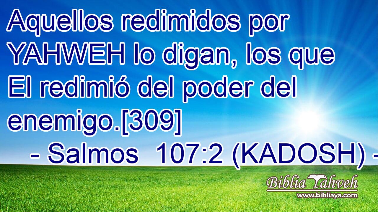  Aquellos redimidos por YAHWEH lo digan, los que El redimió del poder del enemigo.[309] 