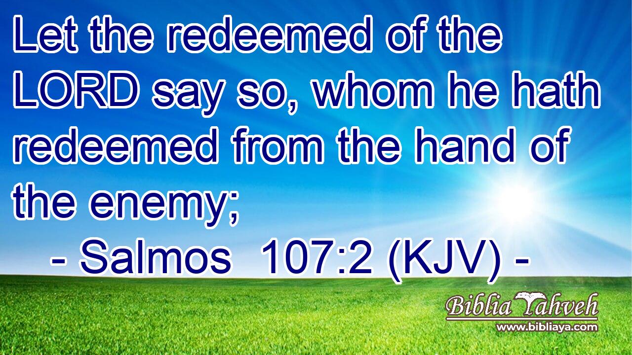 Let the redeemed of the LORD say so, whom he hath redeemed from the hand of the enemy;