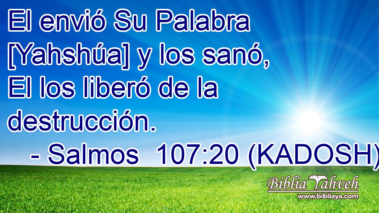  El envió Su Palabra [Yahshúa] y los sanó, El los liberó de la destrucción. 