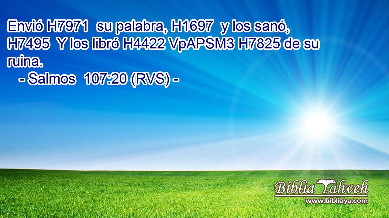 Envió H7971  su palabra, H1697  y los sanó, H7495  Y los libró H4422 VpAPSM3 H7825 de su ruina. 