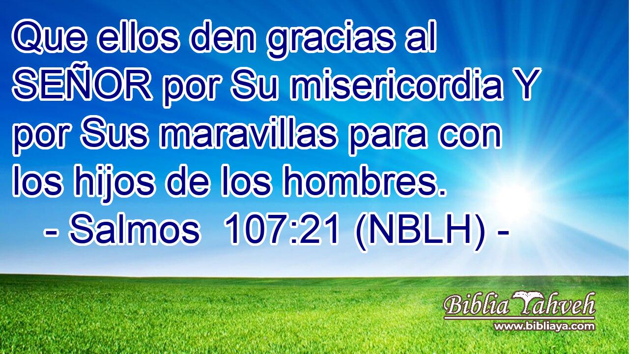  Que ellos den gracias al SEÑOR por Su misericordia Y por Sus maravillas para con los hijos de los hombres. 