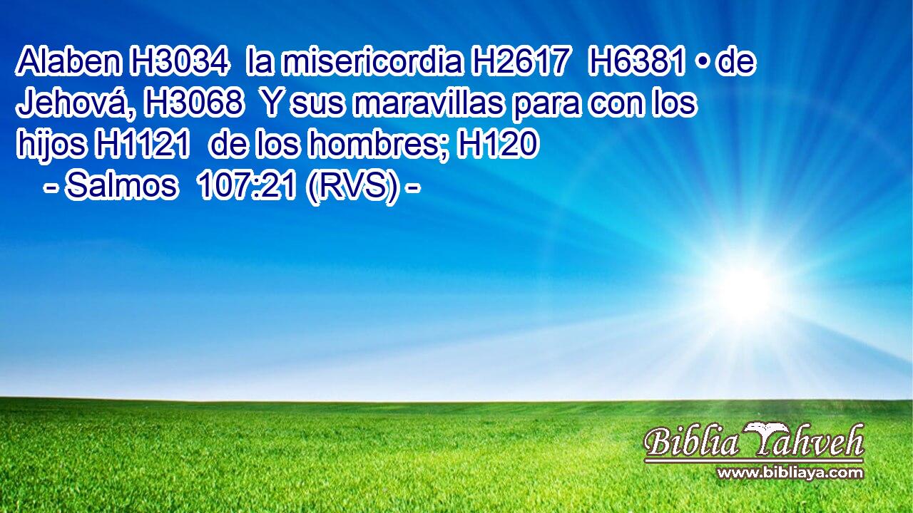 Alaben H3034  la misericordia H2617  H6381 • de Jehová, H3068  Y sus maravillas para con los hijos H1121  de los hombres; H120  