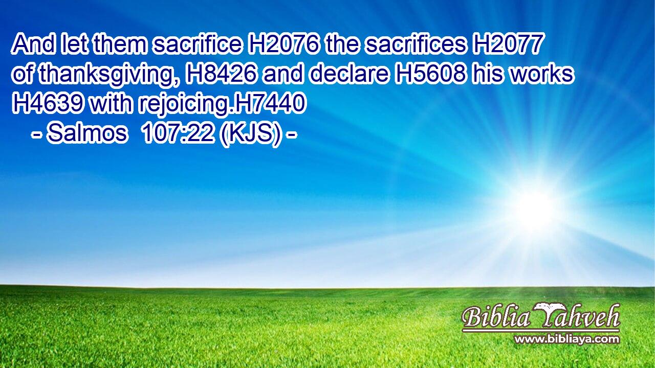 And let them sacrifice H2076 the sacrifices H2077 of thanksgiving, H8426 and declare H5608 his works H4639 with rejoicing.H7440