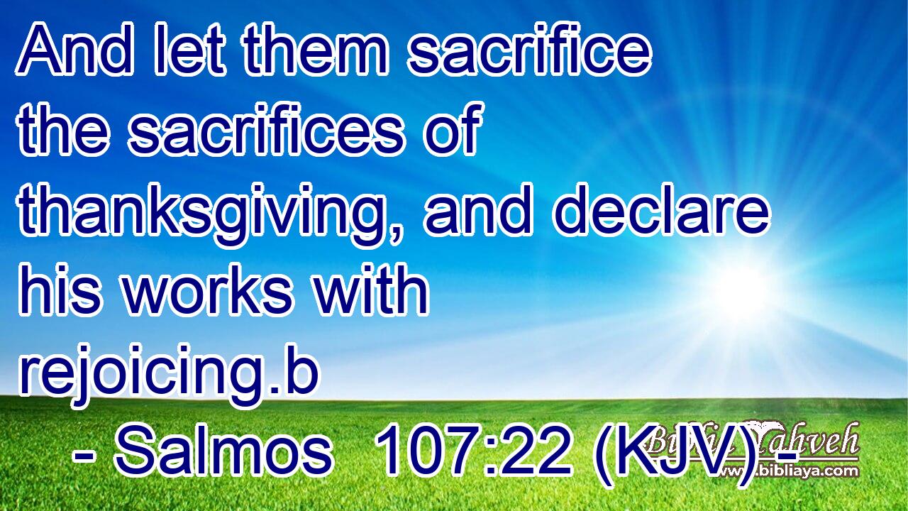 And let them sacrifice the sacrifices of thanksgiving, and declare his works with rejoicing.b