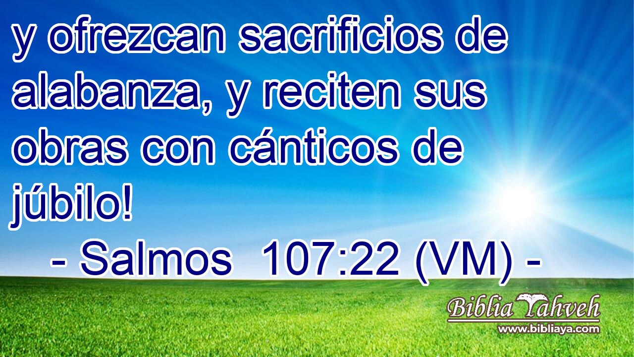  y ofrezcan sacrificios de alabanza, y reciten sus obras con cánticos de júbilo! 