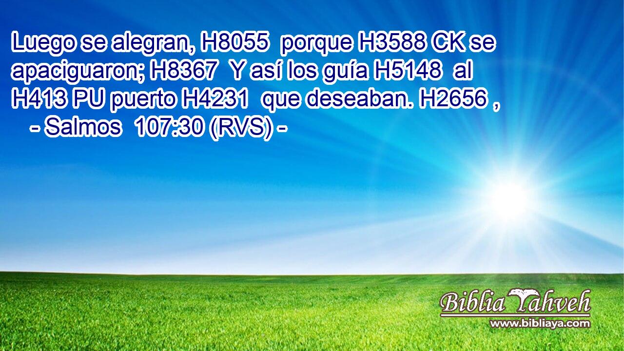 Luego se alegran, H8055  porque H3588 CK se apaciguaron; H8367  Y así los guía H5148  al H413 PU puerto H4231  que deseaban. H2656 ,  
