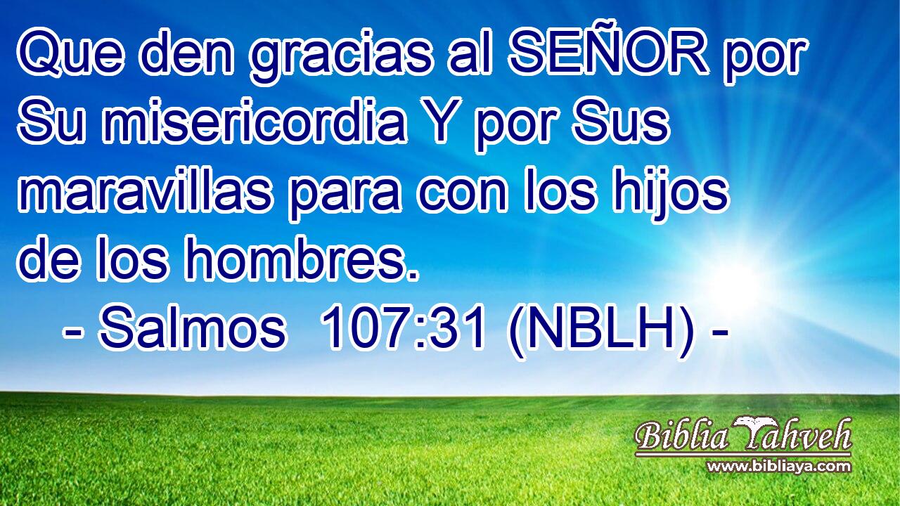  Que den gracias al SEÑOR por Su misericordia Y por Sus maravillas para con los hijos de los hombres. 