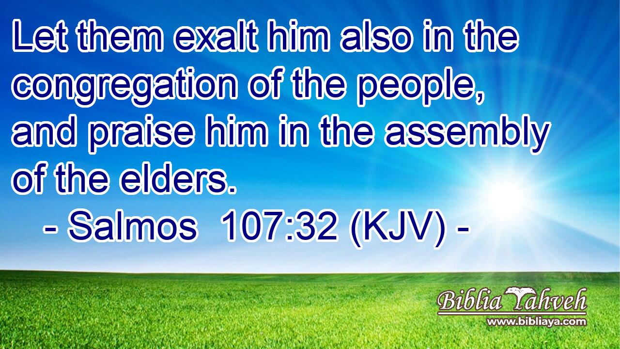 Let them exalt him also in the congregation of the people, and praise him in the assembly of the elders.
