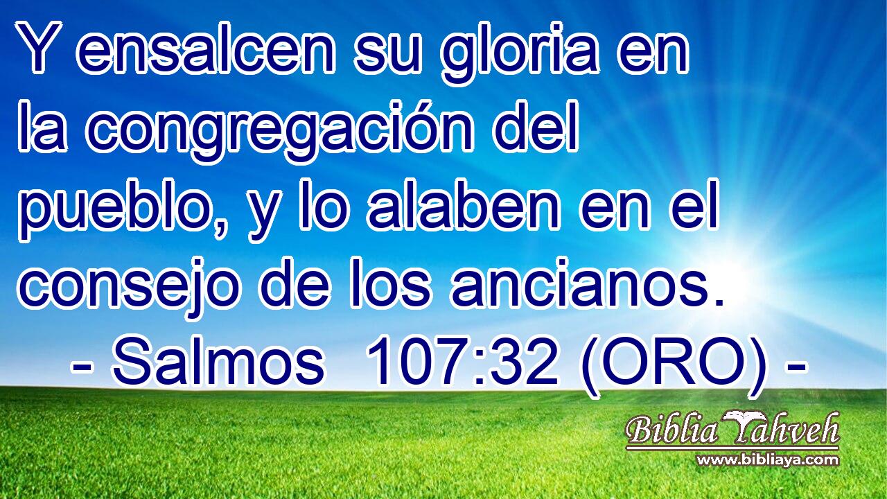  Y ensalcen su gloria en la congregación del pueblo, y lo alaben en el consejo de los ancianos. 