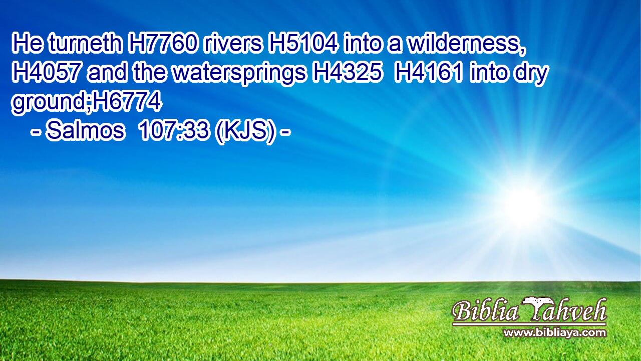 He turneth H7760 rivers H5104 into a wilderness, H4057 and the watersprings H4325  H4161 into dry ground;H6774