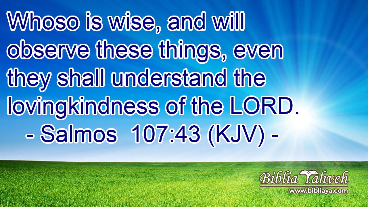 Whoso is wise, and will observe these things, even they shall understand the lovingkindness of the LORD.