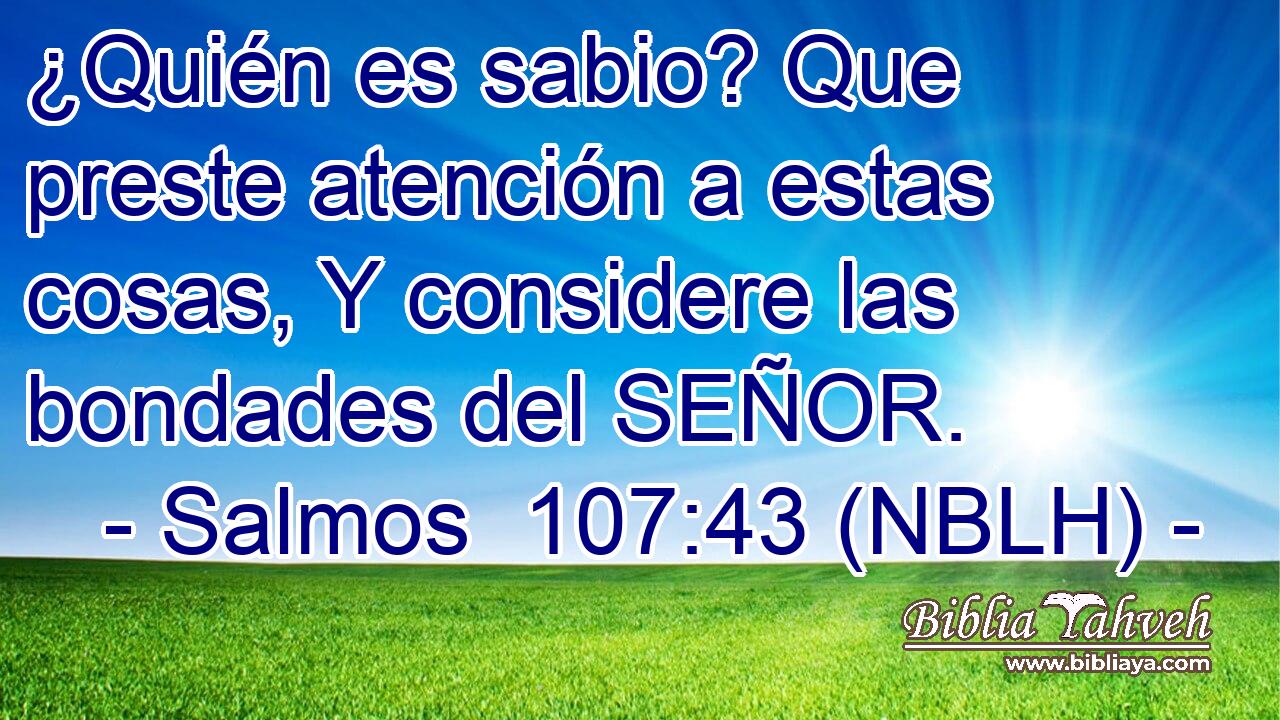  ¿Quién es sabio? Que preste atención a estas cosas, Y considere las bondades del SEÑOR. 