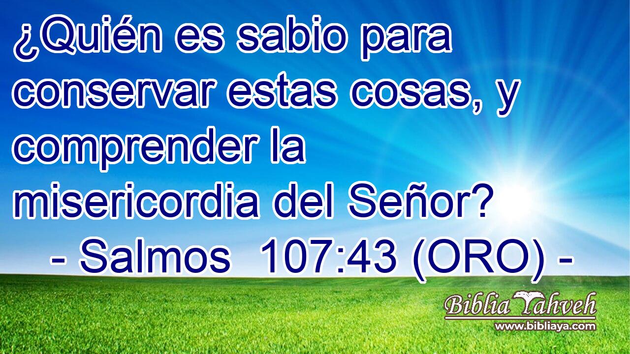  ¿Quién es sabio para conservar estas cosas, y comprender la misericordia del Señor? 