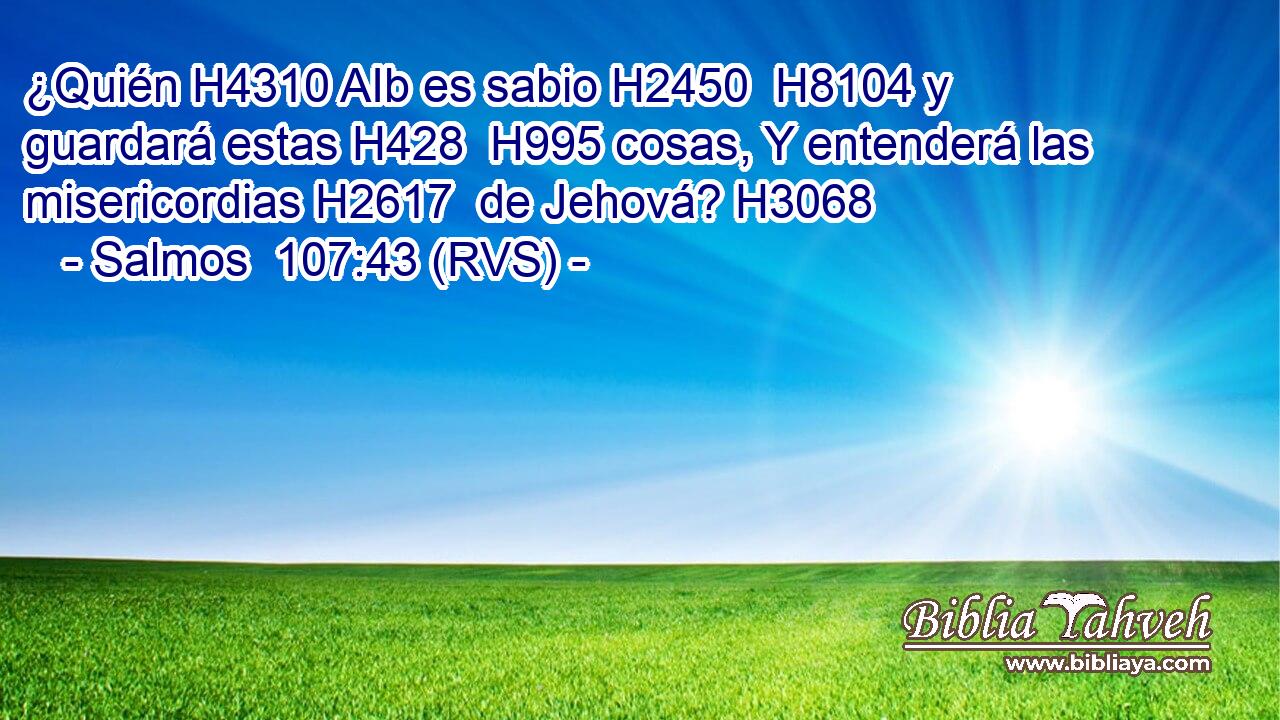 ¿Quién H4310 AIb es sabio H2450  H8104 y guardará estas H428  H995 cosas, Y entenderá las misericordias H2617  de Jehová? H3068  