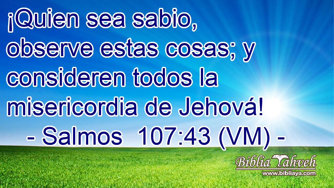  ¡Quien sea sabio, observe estas cosas; y consideren todos la misericordia de Jehová! 