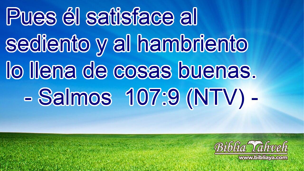 Pues él satisface al sediento y al hambriento lo llena de cosas buenas.