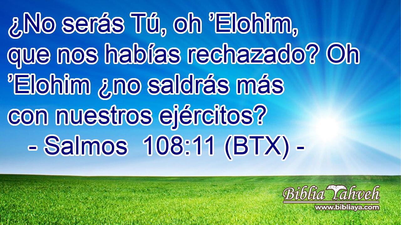 ¿No serás Tú, oh ’Elohim, que nos habías rechazado? Oh ’Elohim ¿no saldrás más con nuestros ejércitos?