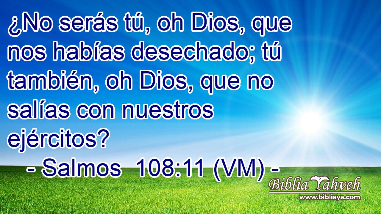  ¿No serás tú, oh Dios, que nos habías desechado; tú también, oh Dios, que no salías con nuestros ejércitos? 