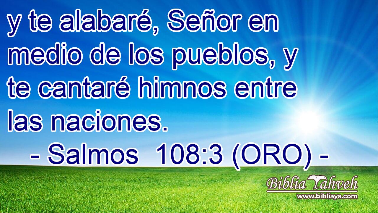  y te alabaré, Señor en medio de los pueblos, y te cantaré himnos entre las naciones. 