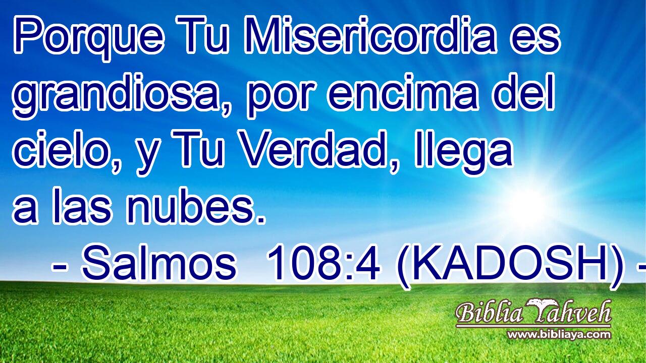  Porque Tu Misericordia es grandiosa, por encima del cielo, y Tu Verdad, llega a las nubes. 