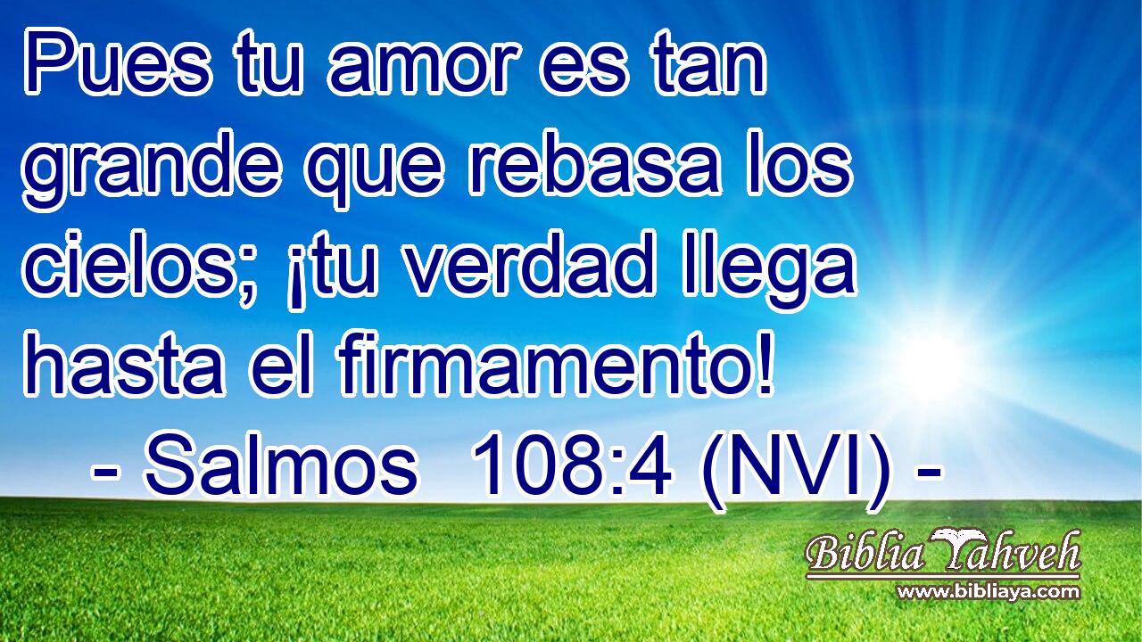  Pues tu amor es tan grande que rebasa los cielos; ¡tu verdad llega hasta el firmamento! 