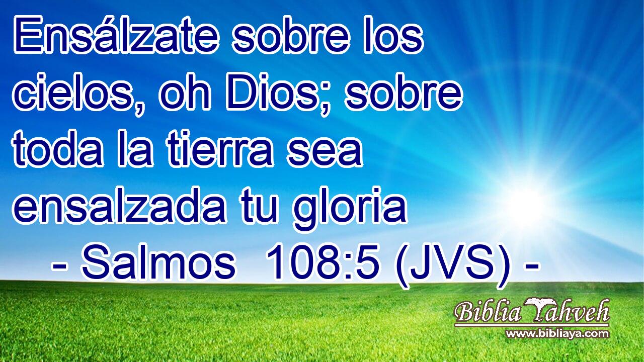 Ensálzate sobre los cielos, oh Dios; sobre toda la tierra sea ensalzada tu gloria