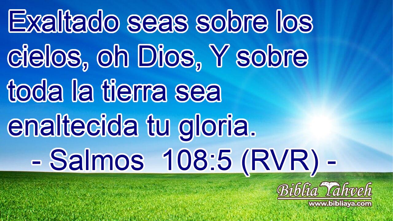 Exaltado seas sobre los cielos, oh Dios, Y sobre toda la tierra sea enaltecida tu gloria.