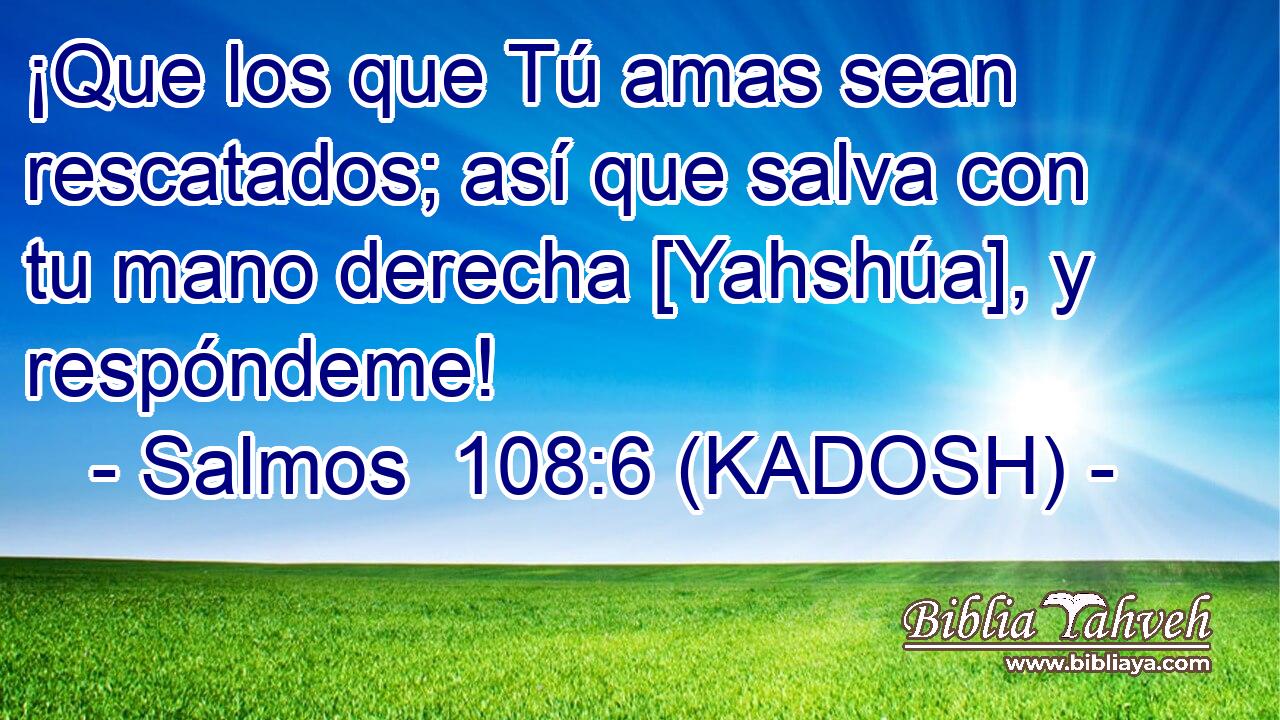  ¡Que los que Tú amas sean rescatados; así que salva con tu mano derecha [Yahshúa], y respóndeme! 