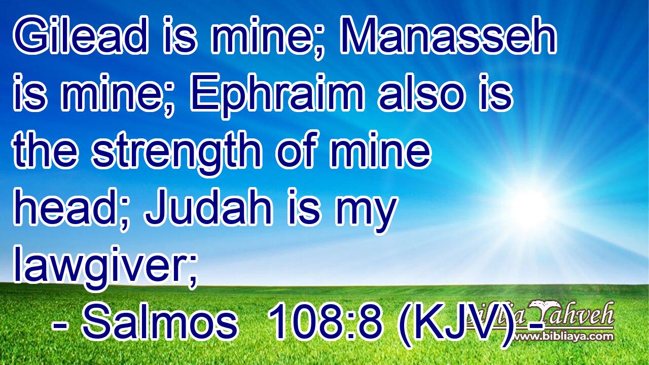 Gilead is mine; Manasseh is mine; Ephraim also is the strength of mine head; Judah is my lawgiver;
