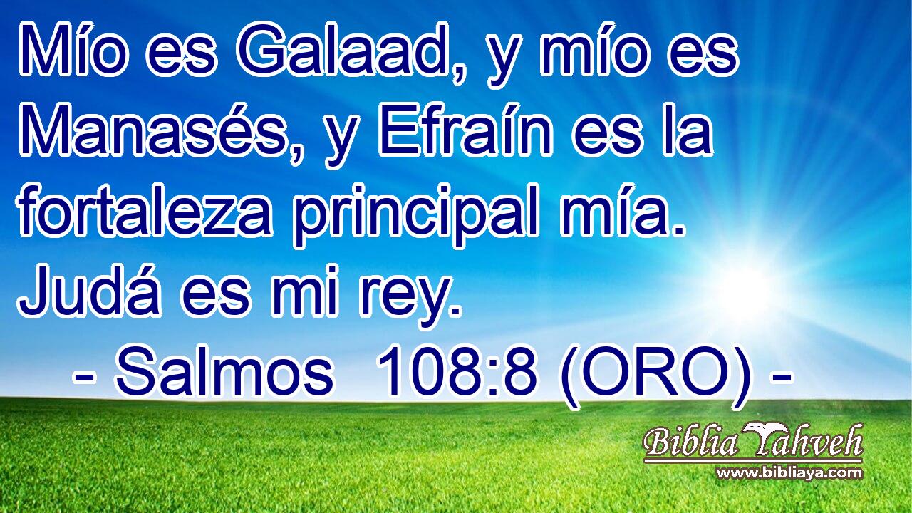 Mío es Galaad, y mío es Manasés, y Efraín es la fortaleza principal mía. Judá es mi rey. 