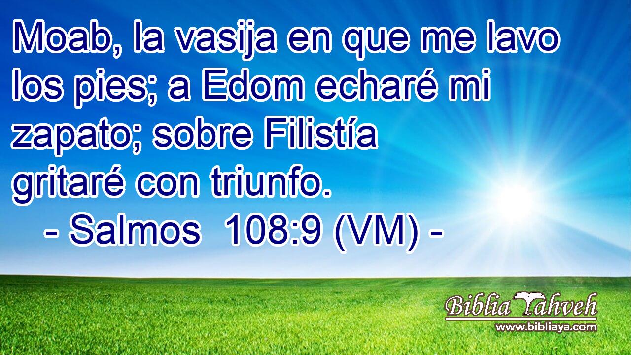 Moab, la vasija en que me lavo los pies; a Edom echaré mi zapato; sobre Filistía gritaré con triunfo. 