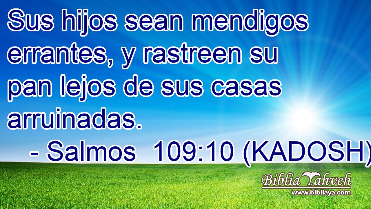  Sus hijos sean mendigos errantes, y rastreen su pan lejos de sus casas arruinadas. 