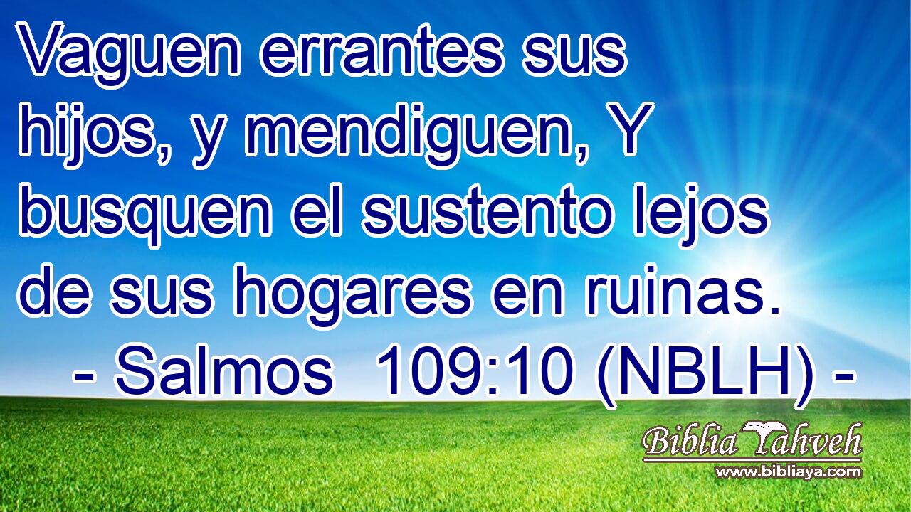  Vaguen errantes sus hijos, y mendiguen, Y busquen el sustento lejos de sus hogares en ruinas. 