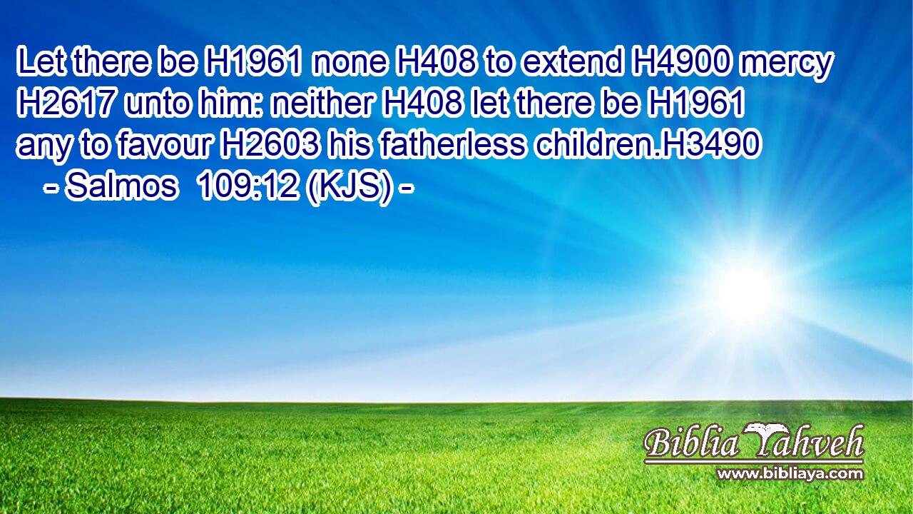 Let there be H1961 none H408 to extend H4900 mercy H2617 unto him: neither H408 let there be H1961 any to favour H2603 his fatherless children.H3490