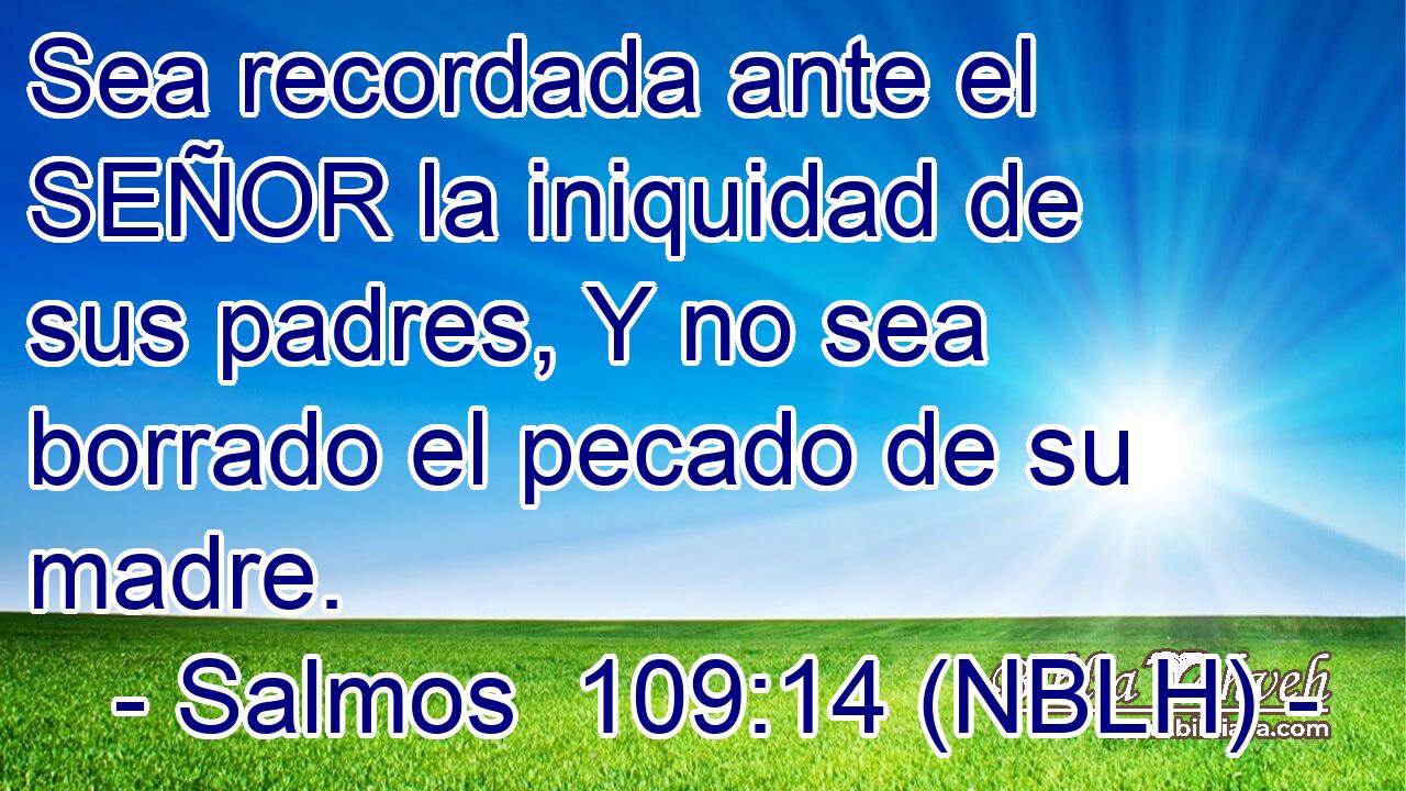  Sea recordada ante el SEÑOR la iniquidad de sus padres, Y no sea borrado el pecado de su madre. 